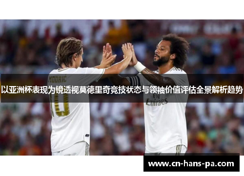 以亚洲杯表现为镜透视莫德里奇竞技状态与领袖价值评估全景解析趋势 以亚洲杯表现为镜透视莫德里奇竞技状态与领袖价值评估全景解析趋势