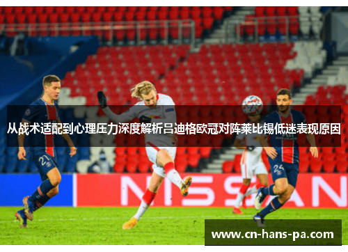 从战术适配到心理压力深度解析吕迪格欧冠对阵莱比锡低迷表现原因