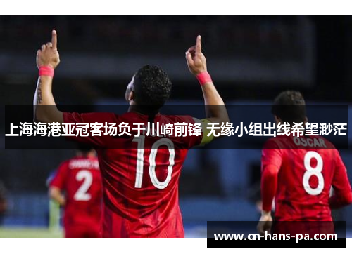 上海海港亚冠客场负于川崎前锋 无缘小组出线希望渺茫