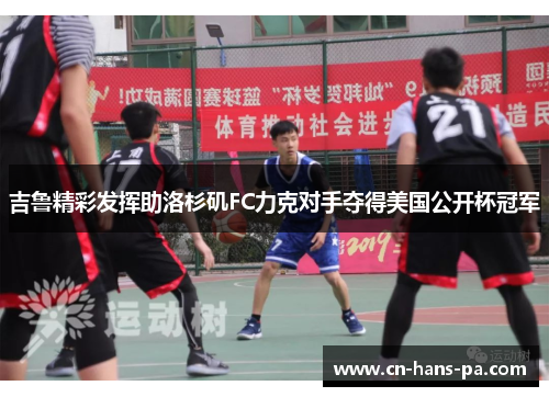 吉鲁精彩发挥助洛杉矶FC力克对手夺得美国公开杯冠军