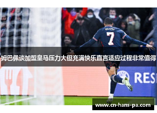 姆巴佩谈加盟皇马压力大但充满快乐直言适应过程非常值得