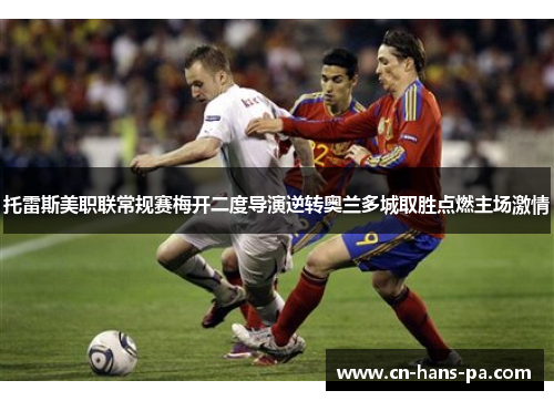 托雷斯美职联常规赛梅开二度导演逆转奥兰多城取胜点燃主场激情 托雷斯美职联常规赛梅开二度导演逆转奥兰多城取胜点燃主场激情