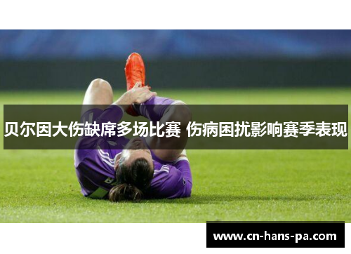贝尔因大伤缺席多场比赛 伤病困扰影响赛季表现 贝尔因大伤缺席多场比赛 伤病困扰影响赛季表现