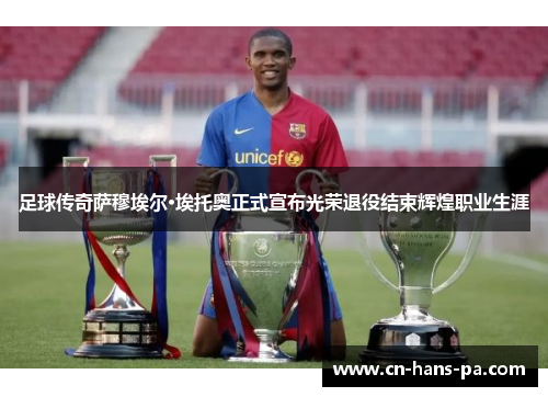 足球传奇萨穆埃尔·埃托奥正式宣布光荣退役结束辉煌职业生涯