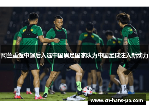 阿兰重返中超后入选中国男足国家队为中国足球注入新动力