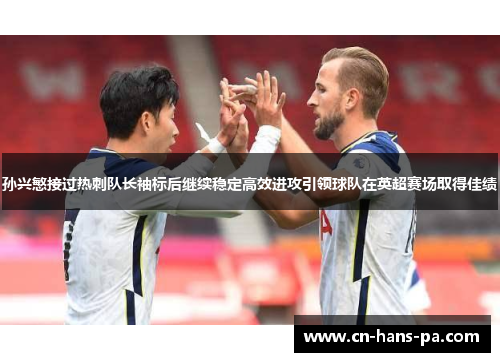 孙兴慜接过热刺队长袖标后继续稳定高效进攻引领球队在英超赛场取得佳绩 孙兴慜接过热刺队长袖标后继续稳定高效进攻引领球队在英超赛场取得佳绩