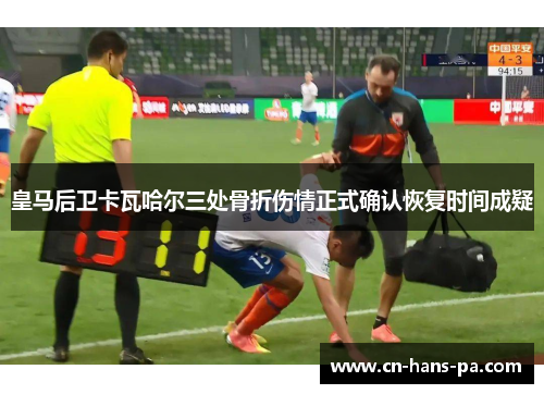 皇马后卫卡瓦哈尔三处骨折伤情正式确认恢复时间成疑