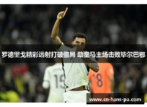 罗德里戈精彩远射打破僵局 助皇马主场击败毕尔巴鄂