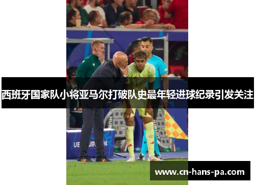 西班牙国家队小将亚马尔打破队史最年轻进球纪录引发关注
