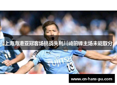 上海海港亚冠客场挑战失利川崎前锋主场未能取分