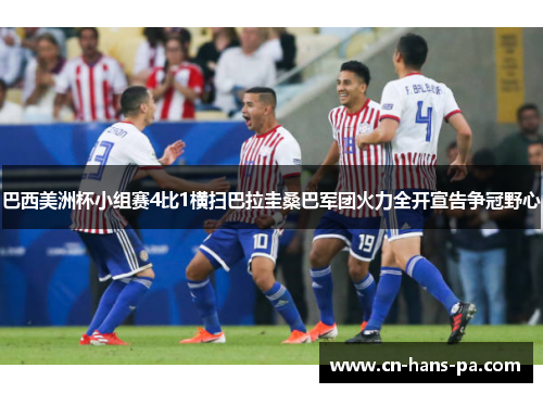 巴西美洲杯小组赛4比1横扫巴拉圭桑巴军团火力全开宣告争冠野心