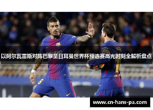 以阿尔瓦雷斯对阵巴黎圣日耳曼世界杯预选赛高光时刻全解析盘点