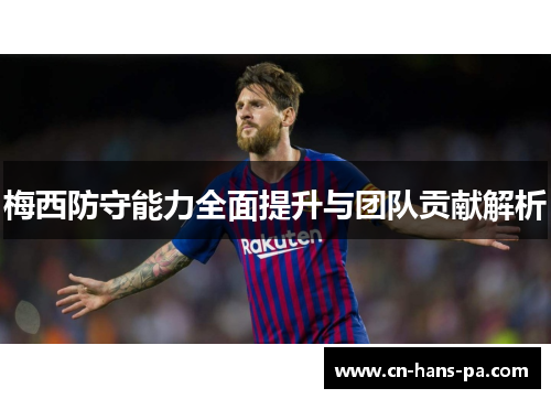 梅西防守能力全面提升与团队贡献解析 梅西防守能力全面提升与团队贡献解析