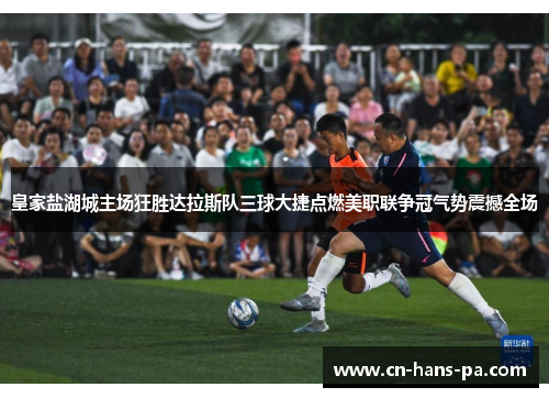 皇家盐湖城主场狂胜达拉斯队三球大捷点燃美职联争冠气势震撼全场 皇家盐湖城主场狂胜达拉斯队三球大捷点燃美职联争冠气势震撼全场