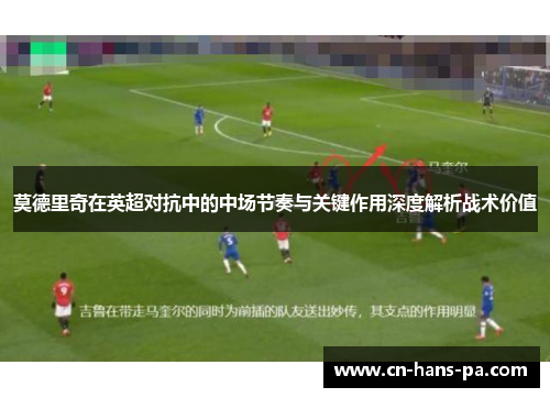 莫德里奇在英超对抗中的中场节奏与关键作用深度解析战术价值