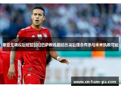 蒂亚戈退役后短暂回归巴萨教练组经历背后理念传承与未来执教可能
