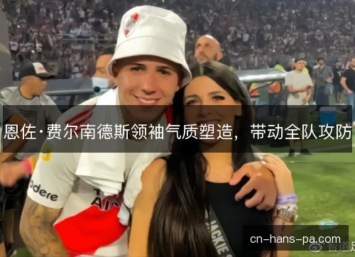 恩佐·费尔南德斯领袖气质塑造，带动全队攻防