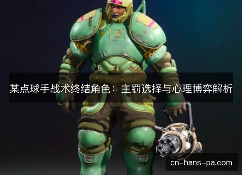 某点球手战术终结角色：主罚选择与心理博弈解析