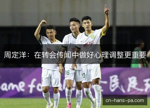 周定洋：在转会传闻中做好心理调整更重要
